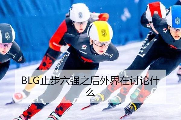 BLG止步六强之后外界在讨论什么